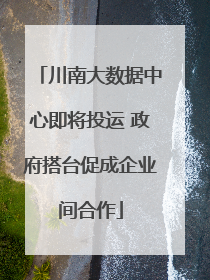 川南大数据中心即将投运 政府搭台促成企业间合作