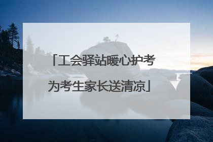 工会驿站暖心护考 为考生家长送清凉