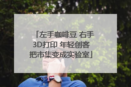 左手咖啡豆 右手3D打印 年轻创客把市集变成实验室