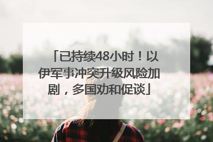 已持续48小时！以伊军事冲突升级风险加剧，多国劝和促谈