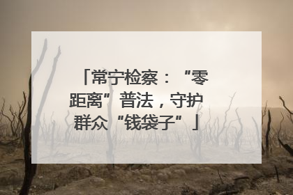 常宁检察：“零距离”普法，守护群众“钱袋子”