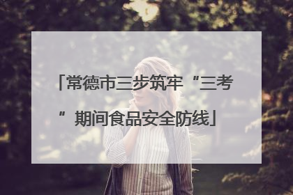 常德市三步筑牢“三考”期间食品安全防线