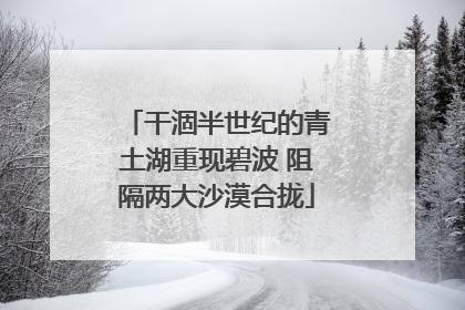 干涸半世纪的青土湖重现碧波 阻隔两大沙漠合拢
