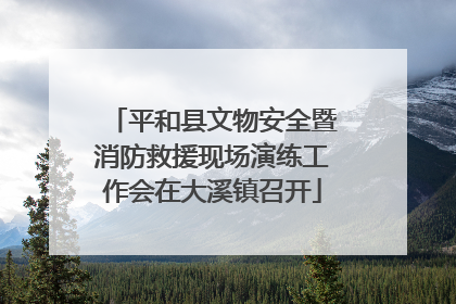 平和县文物安全暨消防救援现场演练工作会在大溪镇召开