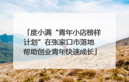 度小满“青年小店榜样计划”在张家口市落地 帮助创业青年快速成长