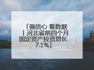 强信心 看数据丨河北省前四个月固定资产投资增长7.1%