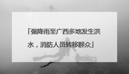 强降雨至广西多地发生洪水，消防人员转移群众