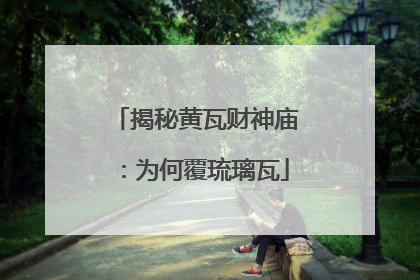 揭秘黄瓦财神庙：为何覆琉璃瓦