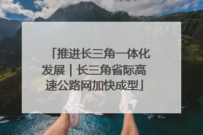 推进长三角一体化发展｜长三角省际高速公路网加快成型