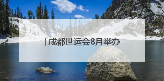 成都世运会8月举办，场馆正加快筹备