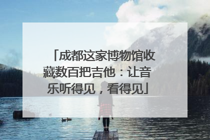 成都这家博物馆收藏数百把吉他：让音乐听得见，看得见