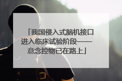 我国侵入式脑机接口进入临床试验阶段——意念控物已在路上