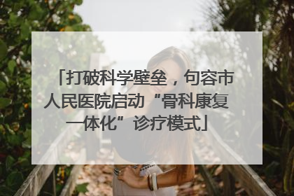 打破科学壁垒，句容市人民医院启动“骨科康复一体化”诊疗模式