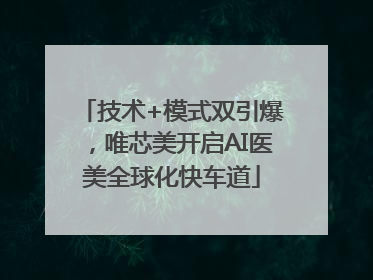 技术+模式双引爆，唯芯美开启AI医美全球化快车道