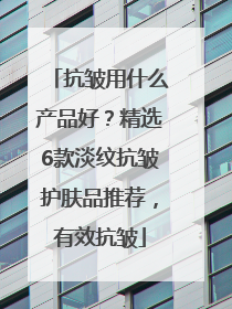 抗皱用什么产品好？精选6款淡纹抗皱护肤品推荐，有效抗皱