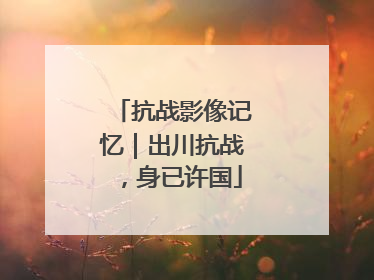 抗战影像记忆｜出川抗战，身已许国
