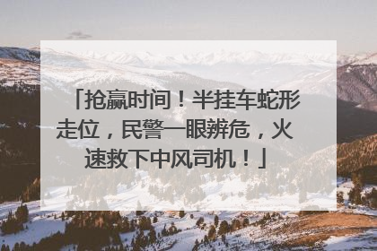 抢赢时间！半挂车蛇形走位，民警一眼辨危，火速救下中风司机！