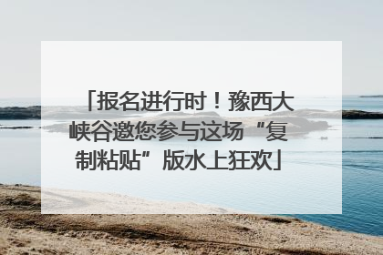 报名进行时！豫西大峡谷邀您参与这场“复制粘贴”版水上狂欢