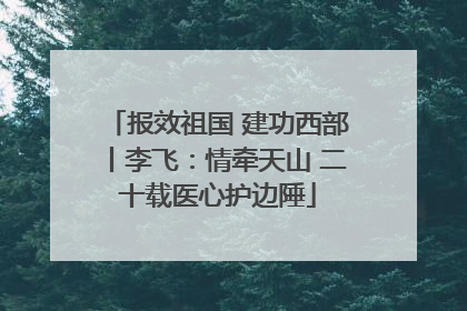 报效祖国 建功西部丨李飞：情牵天山 二十载医心护边陲