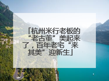 杭州米行老板的“老古董”美起来了，百年老宅“来其美”迎新生