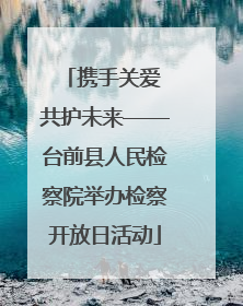 携手关爱 共护未来——台前县人民检察院举办检察开放日活动