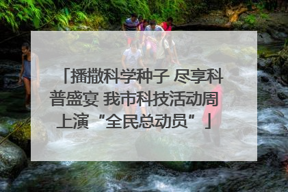 播撒科学种子 尽享科普盛宴 我市科技活动周上演“全民总动员”