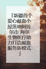 新疆首个爱心献血小屋落地阿拉尔市 海尔生物医疗助力打造献血服务新模式