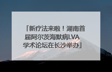 新疗法来啦！湖南首届阿尔茨海默病LVA学术论坛在长沙举办