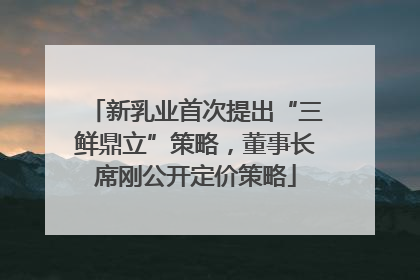 新乳业首次提出“三鲜鼎立”策略，董事长席刚公开定价策略