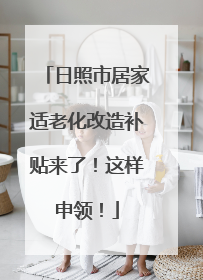 日照市居家适老化改造补贴来了！这样申领！