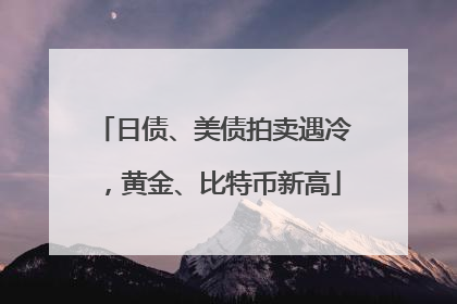日债、美债拍卖遇冷，黄金、比特币新高