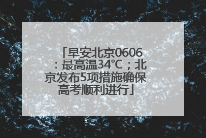 早安北京0606：最高温34℃；北京发布5项措施确保高考顺利进行