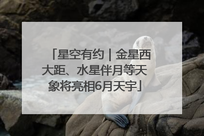 星空有约｜金星西大距、水星伴月等天象将亮相6月天宇