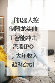 机器人控制器龙头仙工智能冲击港股IPO，去年收入超3亿元