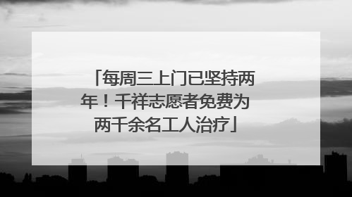 每周三上门已坚持两年！千祥志愿者免费为两千余名工人治疗