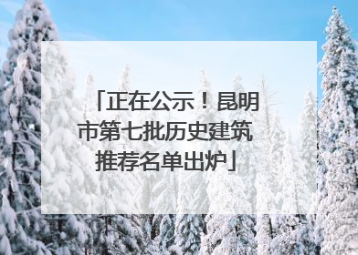 正在公示！昆明市第七批历史建筑推荐名单出炉