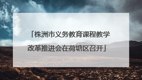 株洲市义务教育课程教学改革推进会在荷塘区召开