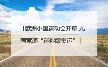 欧洲小国运动会开幕 九国竞逐“迷你版奥运”