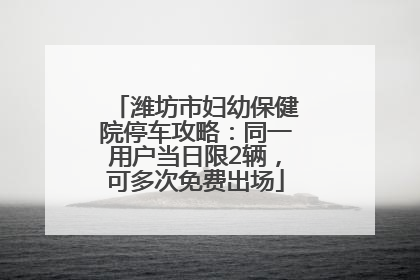 潍坊市妇幼保健院停车攻略：同一用户当日限2辆，可多次免费出场
