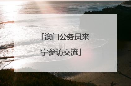 澳门公务员来宁参访交流