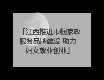 江西推进巾帼家政服务品牌建设 助力妇女就业创业
