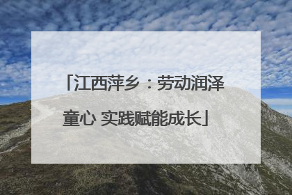 江西萍乡：劳动润泽童心 实践赋能成长