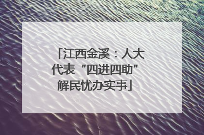 江西金溪：人大代表“四进四助”解民忧办实事