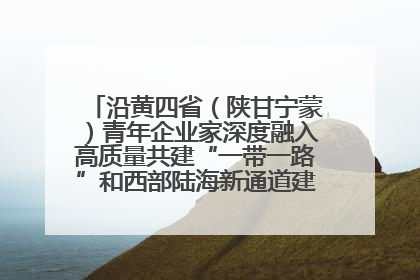 沿黄四省（陕甘宁蒙）青年企业家深度融入高质量共建“一带一路”和西部陆海新通道建设战略合作交流会在甘肃兰州召开