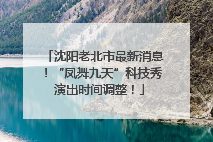 沈阳老北市最新消息！“凤舞九天”科技秀演出时间调整！