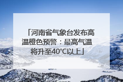 河南省气象台发布高温橙色预警：最高气温将升至40℃以上