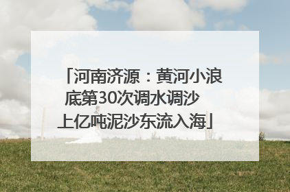 河南济源：黄河小浪底第30次调水调沙 上亿吨泥沙东流入海