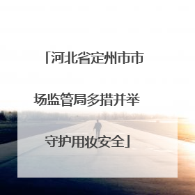 河北省定州市市场监管局多措并举守护用妆安全
