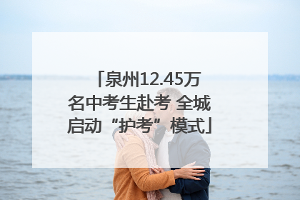 泉州12.45万名中考生赴考 全城启动“护考”模式