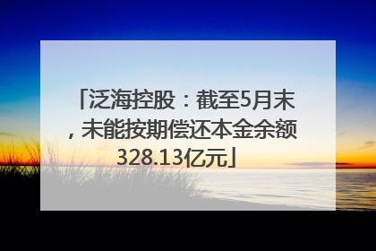 泛海控股：截至5月末，未能按期偿还本金余额328.13亿元